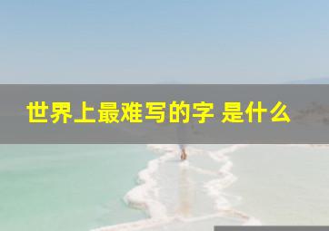 世界上最难写的字 是什么